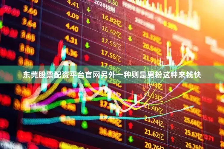 东莞股票配资平台官网另外一种则是男粉这种来钱快