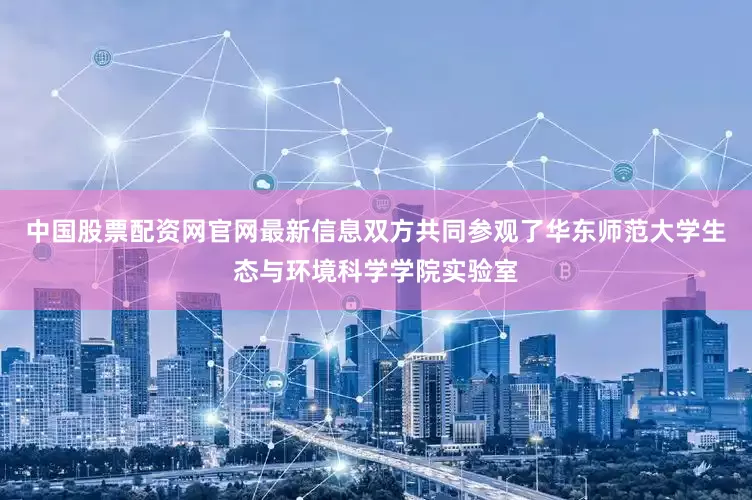 中国股票配资网官网最新信息双方共同参观了华东师范大学生态与环境科学学院实验室