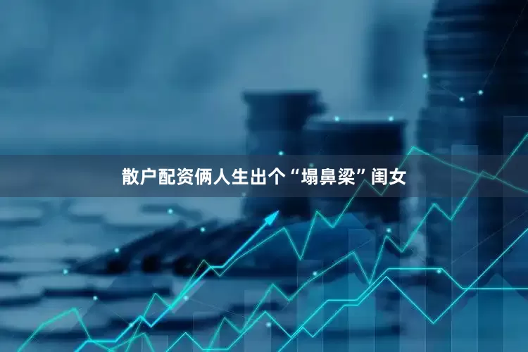 散户配资俩人生出个“塌鼻梁”闺女