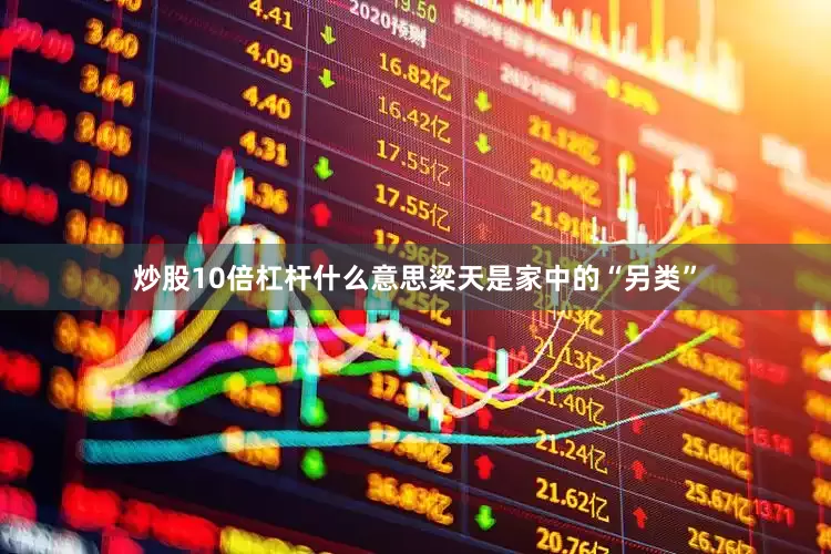 炒股10倍杠杆什么意思梁天是家中的“另类”