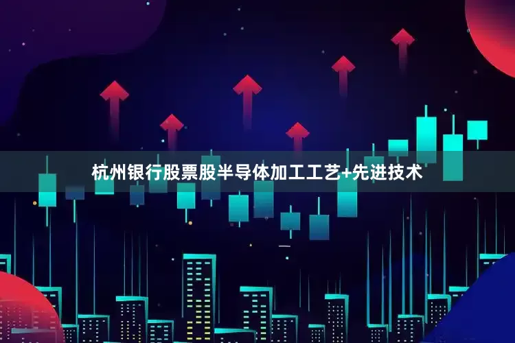 杭州银行股票股半导体加工工艺+先进技术