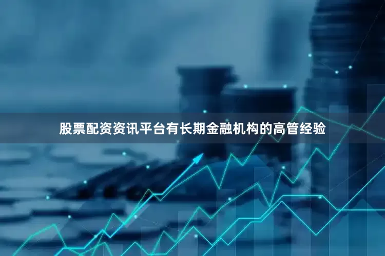 股票配资资讯平台有长期金融机构的高管经验