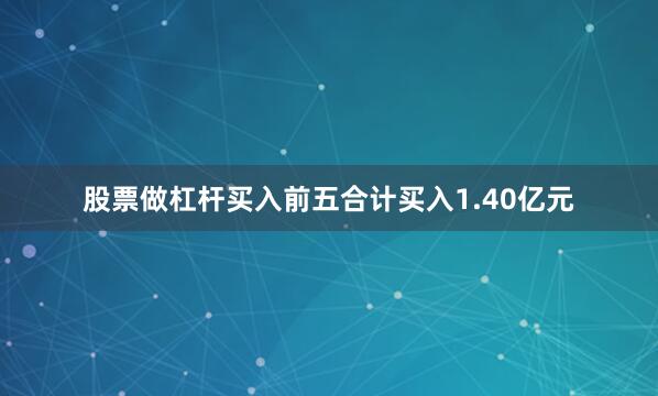股票做杠杆买入前五合计买入1.40亿元