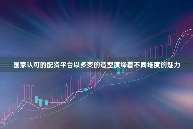 国家认可的配资平台以多变的造型演绎着不同维度的魅力