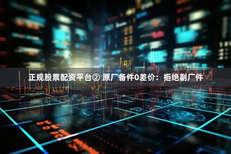 正规股票配资平台② 原厂备件0差价：拒绝副厂件