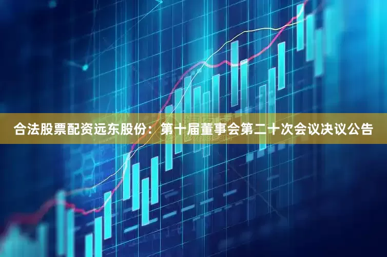合法股票配资远东股份：第十届董事会第二十次会议决议公告