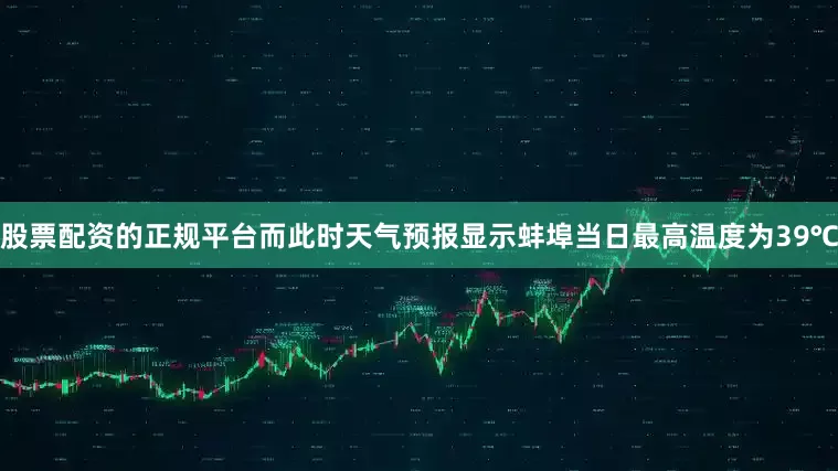 股票配资的正规平台而此时天气预报显示蚌埠当日最高温度为39℃