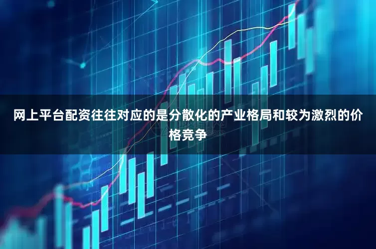 网上平台配资往往对应的是分散化的产业格局和较为激烈的价格竞争