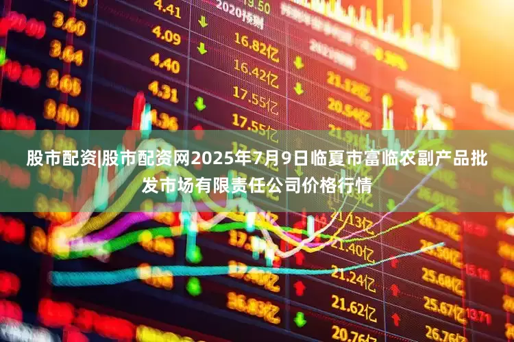 股市配资|股市配资网2025年7月9日临夏市富临农副产品批发市场有限责任公司价格行情