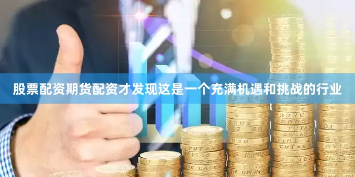 股票配资期货配资才发现这是一个充满机遇和挑战的行业