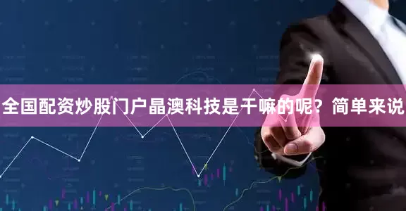 全国配资炒股门户晶澳科技是干嘛的呢？简单来说