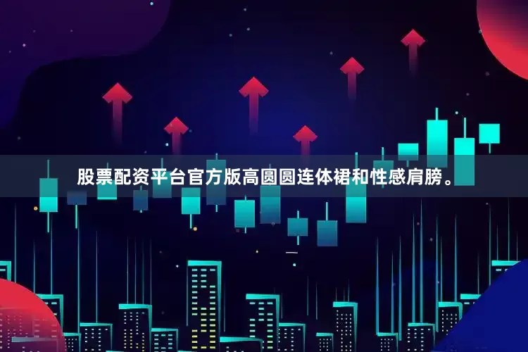 股票配资平台官方版高圆圆连体裙和性感肩膀。