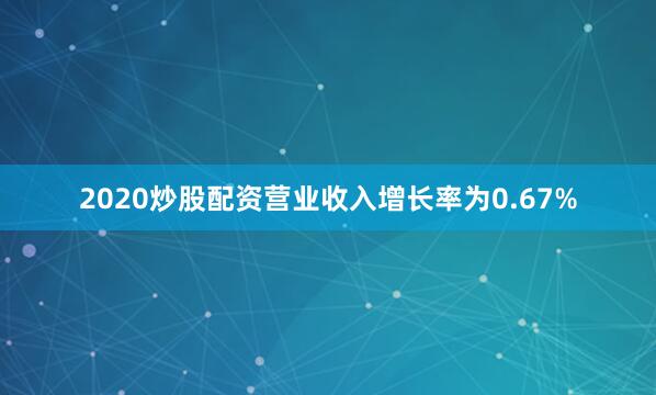 2020炒股配资营业收入增长率为0.67%
