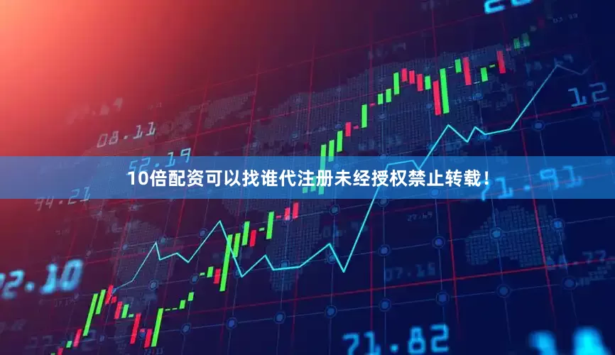 10倍配资可以找谁代注册未经授权禁止转载！
