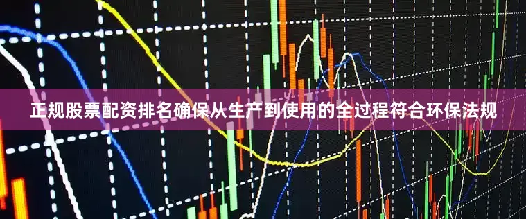 正规股票配资排名确保从生产到使用的全过程符合环保法规