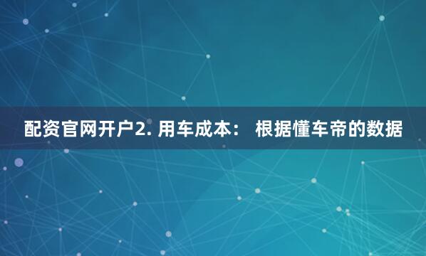 配资官网开户2. 用车成本： 根据懂车帝的数据