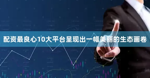 配资最良心10大平台呈现出一幅美丽的生态画卷