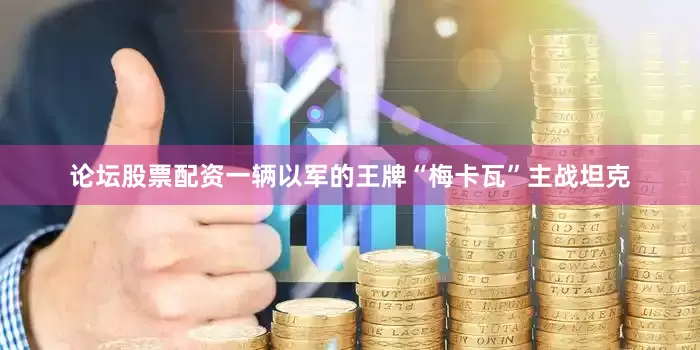 论坛股票配资一辆以军的王牌“梅卡瓦”主战坦克