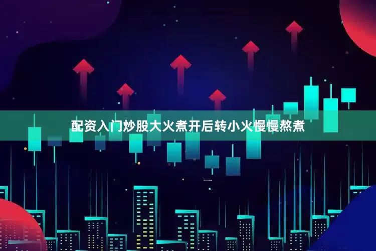 配资入门炒股大火煮开后转小火慢慢熬煮