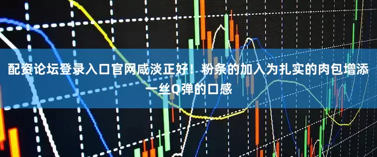 配资论坛登录入口官网咸淡正好！粉条的加入为扎实的肉包增添一丝Q弹的口感