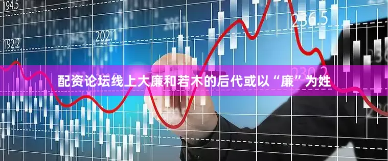 配资论坛线上大廉和若木的后代或以“廉”为姓