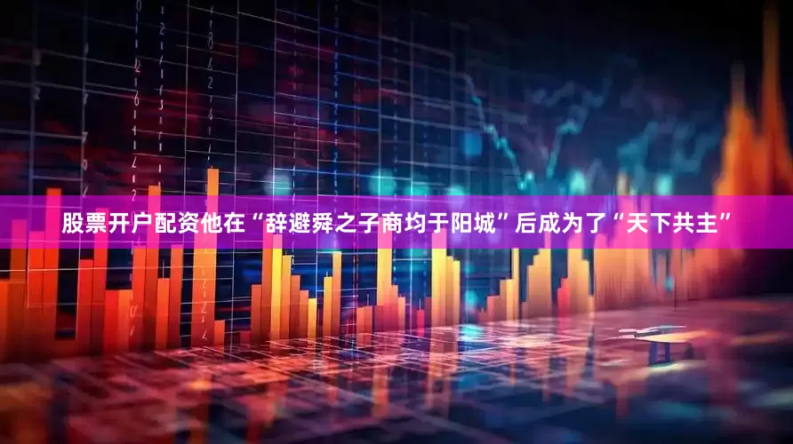 股票开户配资他在“辞避舜之子商均于阳城”后成为了“天下共主”