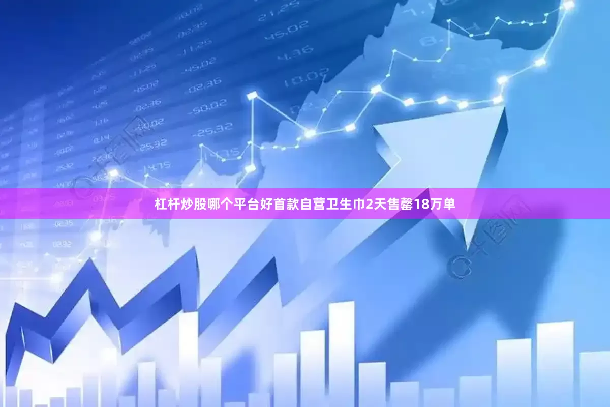 杠杆炒股哪个平台好首款自营卫生巾2天售罄18万单
