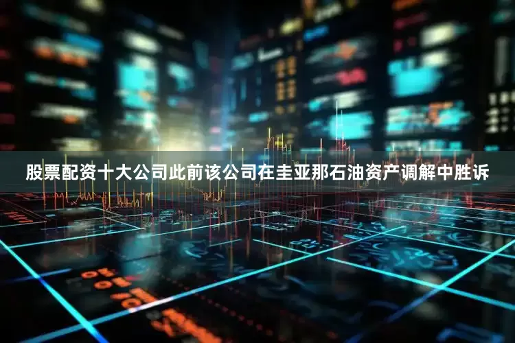 股票配资十大公司此前该公司在圭亚那石油资产调解中胜诉