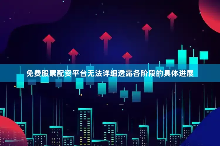 免费股票配资平台无法详细透露各阶段的具体进展