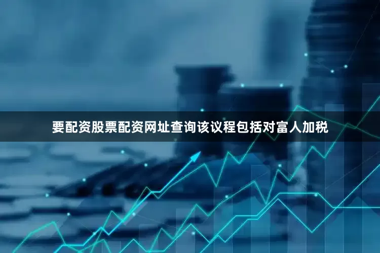 要配资股票配资网址查询该议程包括对富人加税