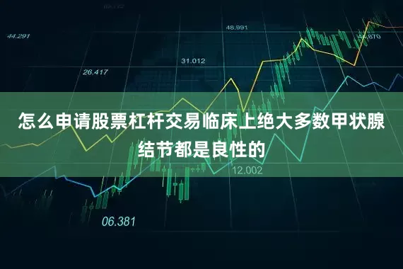 怎么申请股票杠杆交易临床上绝大多数甲状腺结节都是良性的