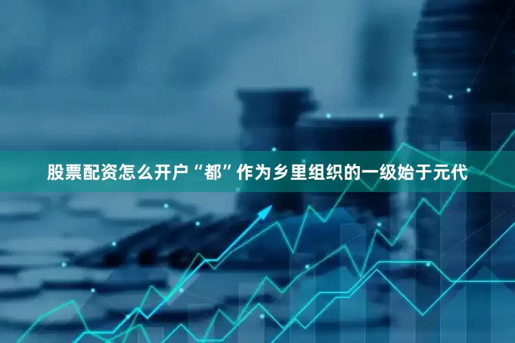 股票配资怎么开户“都”作为乡里组织的一级始于元代