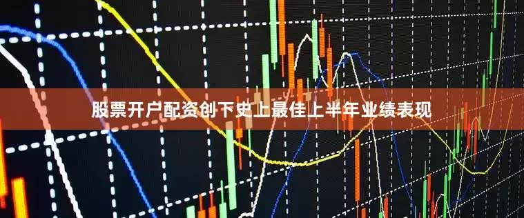 股票开户配资创下史上最佳上半年业绩表现