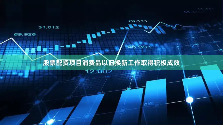 股票配资项目消费品以旧换新工作取得积极成效