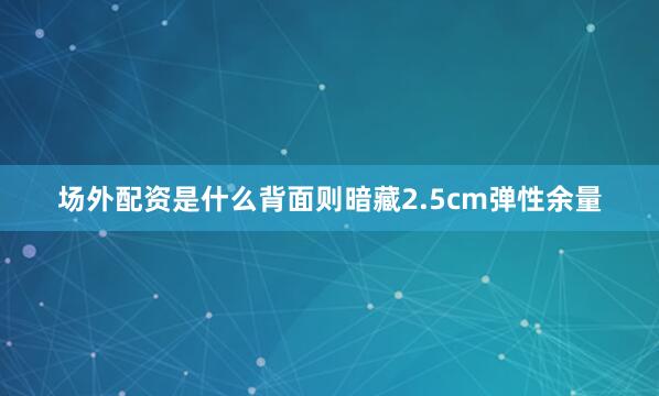 场外配资是什么背面则暗藏2.5cm弹性余量
