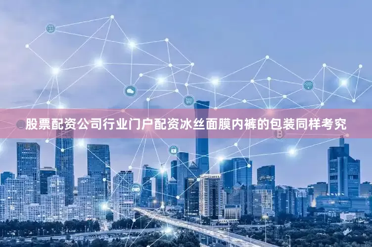 股票配资公司行业门户配资冰丝面膜内裤的包装同样考究