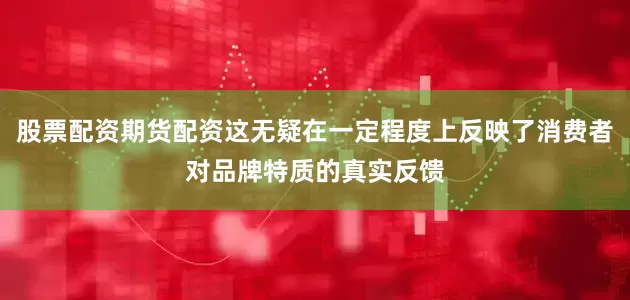 股票配资期货配资这无疑在一定程度上反映了消费者对品牌特质的真实反馈