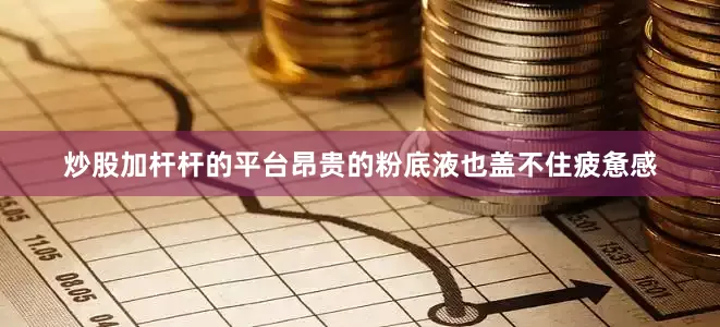 炒股加杆杆的平台昂贵的粉底液也盖不住疲惫感