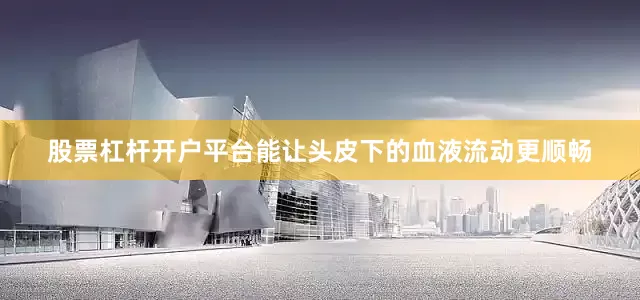 股票杠杆开户平台能让头皮下的血液流动更顺畅