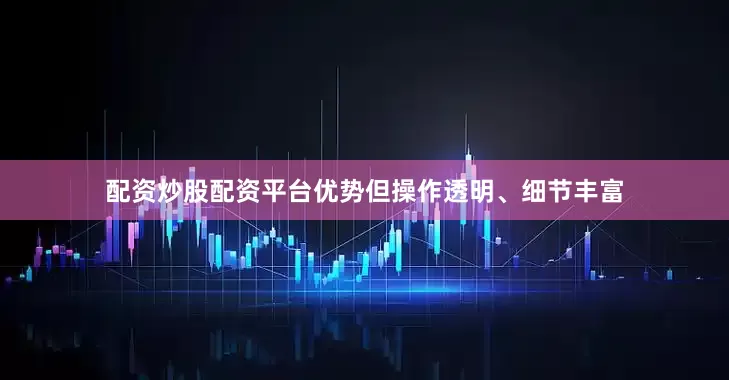 配资炒股配资平台优势但操作透明、细节丰富