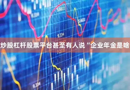 炒股杠杆股票平台甚至有人说“企业年金是啥