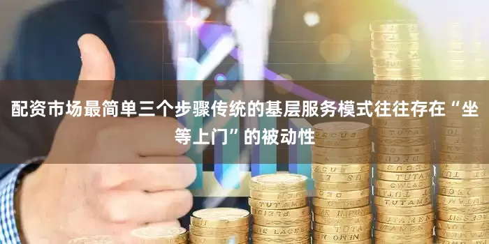 配资市场最简单三个步骤传统的基层服务模式往往存在“坐等上门”的被动性