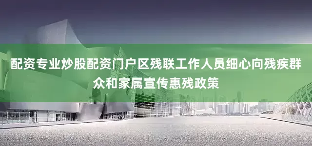 配资专业炒股配资门户区残联工作人员细心向残疾群众和家属宣传惠残政策