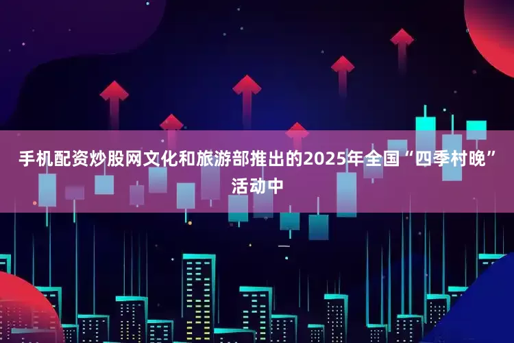 手机配资炒股网文化和旅游部推出的2025年全国“四季村晚”活动中