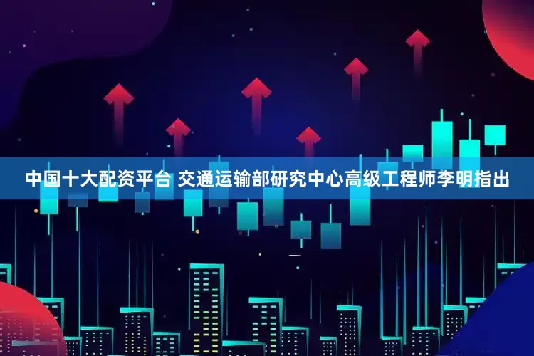 中国十大配资平台 交通运输部研究中心高级工程师李明指出