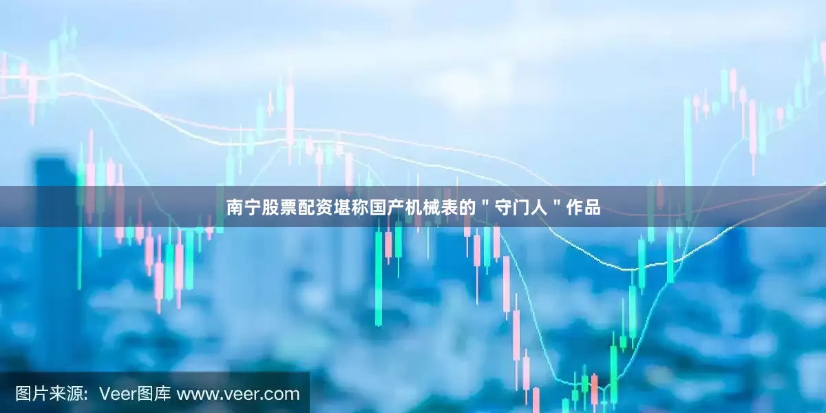 南宁股票配资堪称国产机械表的＂守门人＂作品