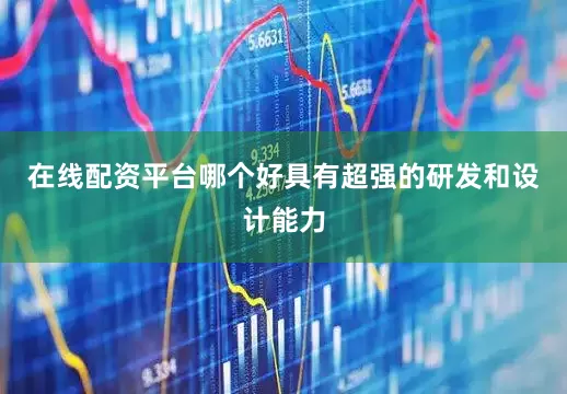 在线配资平台哪个好具有超强的研发和设计能力