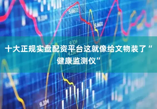 十大正规实盘配资平台这就像给文物装了“健康监测仪”