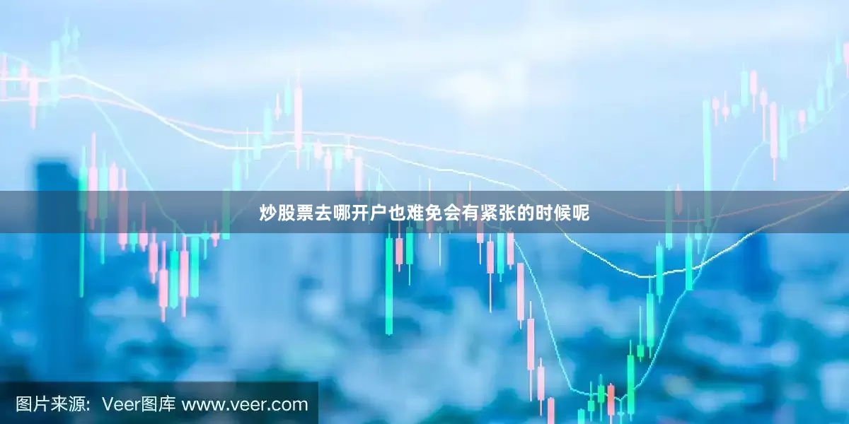 炒股票去哪开户也难免会有紧张的时候呢