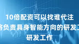 10倍配资可以找谁代注册将负责具身智能方向的研发工作
